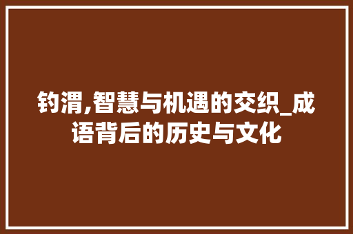 钓渭,智慧与机遇的交织_成语背后的历史与文化