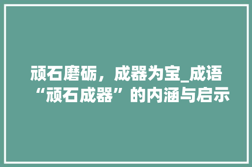 顽石磨砺，成器为宝_成语“顽石成器”的内涵与启示