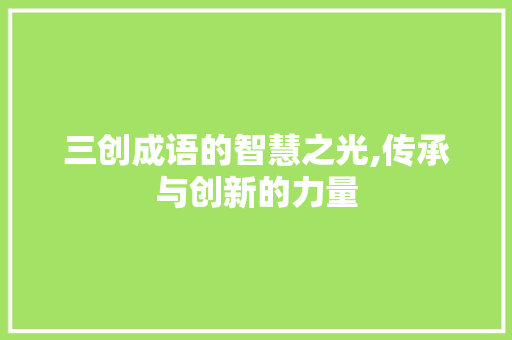 三创成语的智慧之光,传承与创新的力量