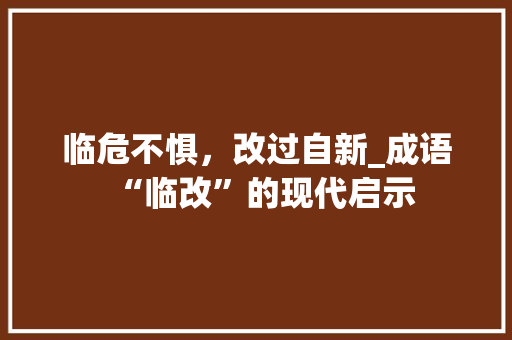 临危不惧，改过自新_成语“临改”的现代启示