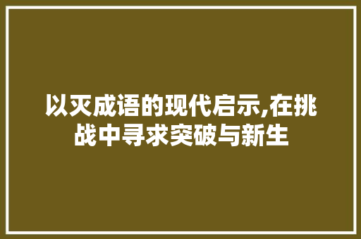 以灭成语的现代启示,在挑战中寻求突破与新生