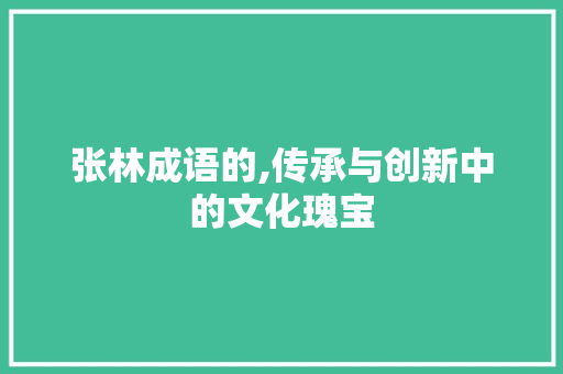 张林成语的,传承与创新中的文化瑰宝