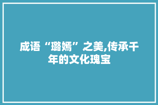 成语“璐嫣”之美,传承千年的文化瑰宝