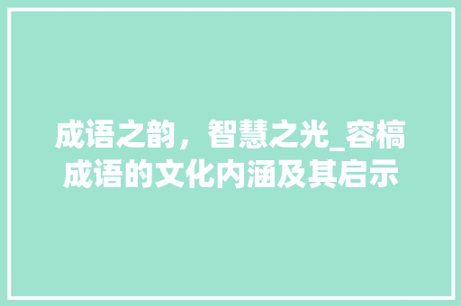 成语之韵，智慧之光_容槁成语的文化内涵及其启示