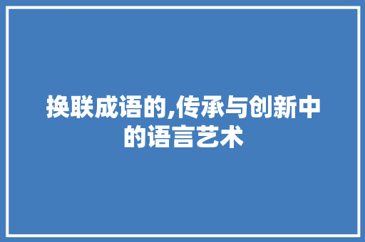 换联成语的,传承与创新中的语言艺术