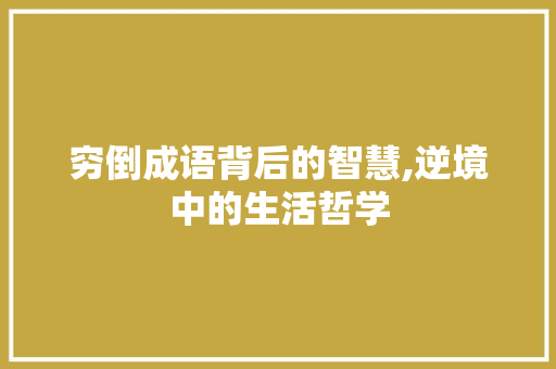 穷倒成语背后的智慧,逆境中的生活哲学