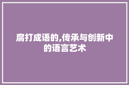 腐打成语的,传承与创新中的语言艺术