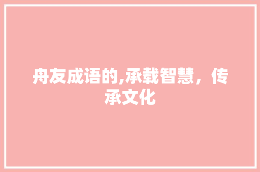 舟友成语的,承载智慧，传承文化