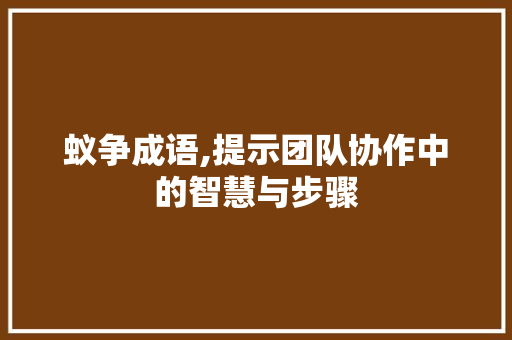 蚁争成语,提示团队协作中的智慧与步骤 商业文稿