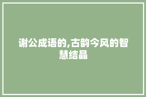 谢公成语的,古韵今风的智慧结晶
