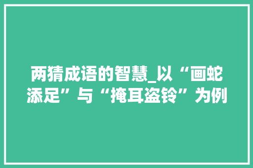 两猜成语的智慧_以“画蛇添足”与“掩耳盗铃”为例