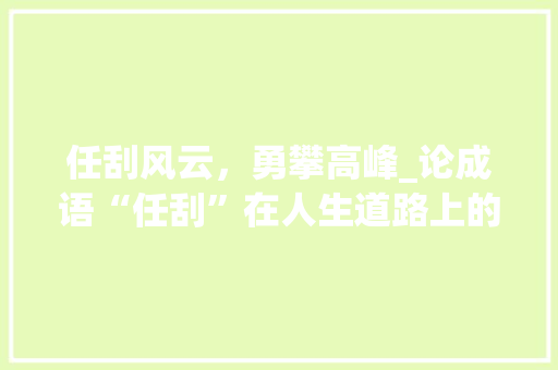 任刮风云，勇攀高峰_论成语“任刮”在人生道路上的启示 工作总结