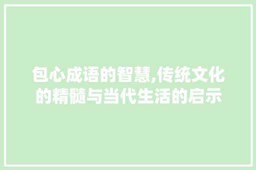 包心成语的智慧,传统文化的精髓与当代生活的启示