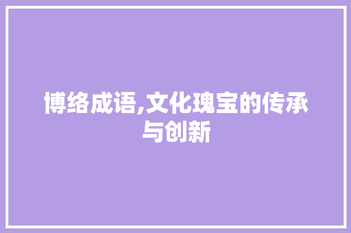 博络成语,文化瑰宝的传承与创新
