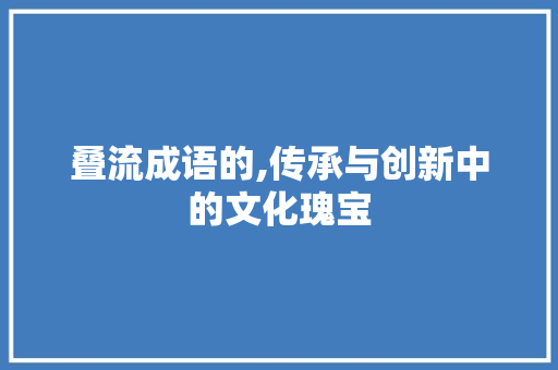 叠流成语的,传承与创新中的文化瑰宝