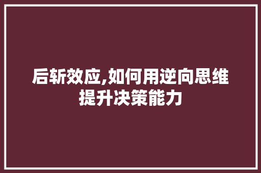 后斩效应,如何用逆向思维提升决策能力