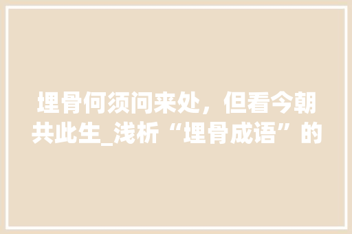 埋骨何须问来处，但看今朝共此生_浅析“埋骨成语”的文化内涵与当代价值