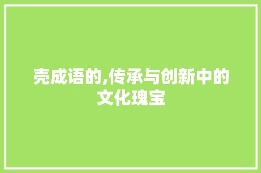 壳成语的,传承与创新中的文化瑰宝 生活随笔