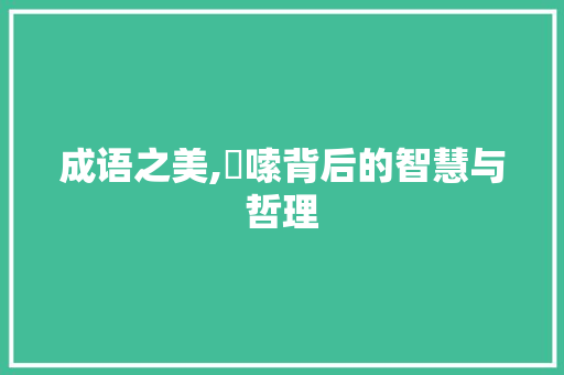 成语之美,啰嗦背后的智慧与哲理