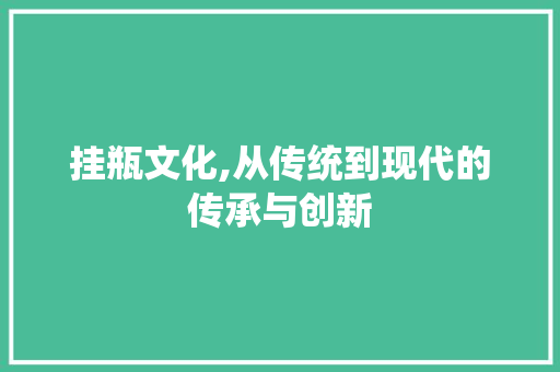 挂瓶文化,从传统到现代的传承与创新