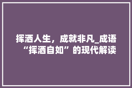 挥洒人生，成就非凡_成语“挥洒自如”的现代解读