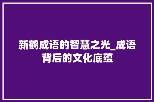 新鹤成语的智慧之光_成语背后的文化底蕴 工作报告