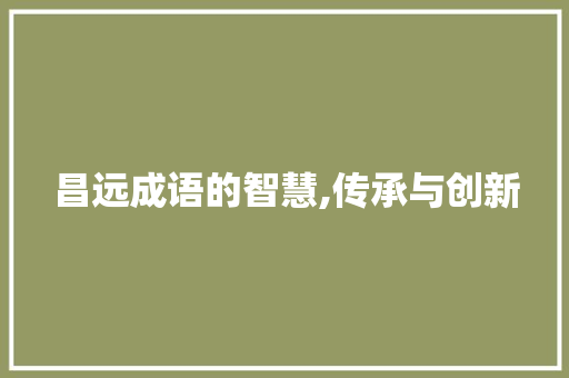 昌远成语的智慧,传承与创新