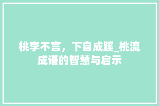 桃李不言，下自成蹊_桃流成语的智慧与启示