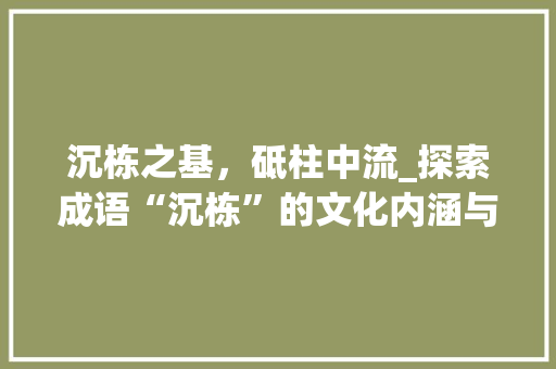 沉栋之基，砥柱中流_探索成语“沉栋”的文化内涵与时代价值 采访稿