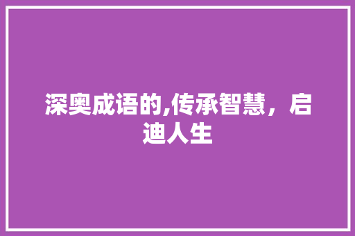 深奥成语的,传承智慧，启迪人生