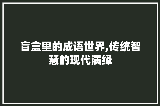 盲盒里的成语世界,传统智慧的现代演绎