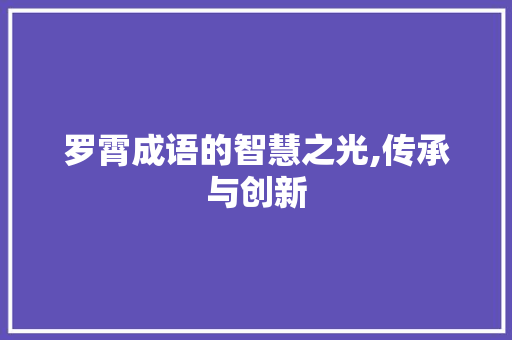 罗霄成语的智慧之光,传承与创新 特写稿