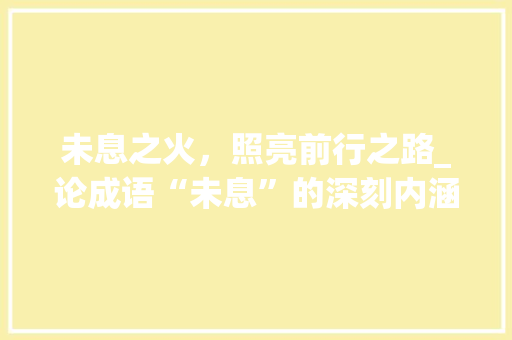 未息之火，照亮前行之路_论成语“未息”的深刻内涵与启示