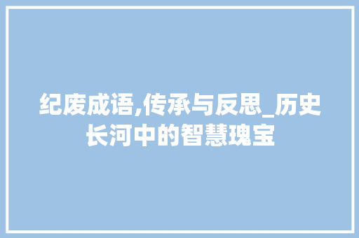 纪废成语,传承与反思_历史长河中的智慧瑰宝