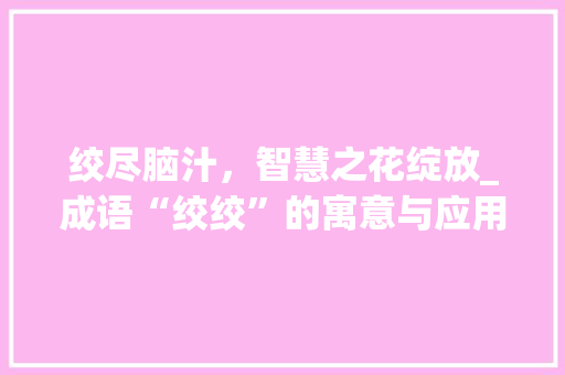绞尽脑汁，智慧之花绽放_成语“绞绞”的寓意与应用