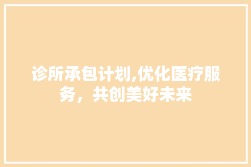 诊所承包计划,优化医疗服务，共创美好未来