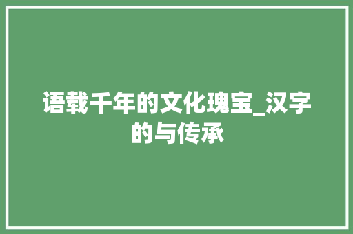 语载千年的文化瑰宝_汉字的与传承