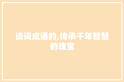 谈词成语的,传承千年智慧的瑰宝