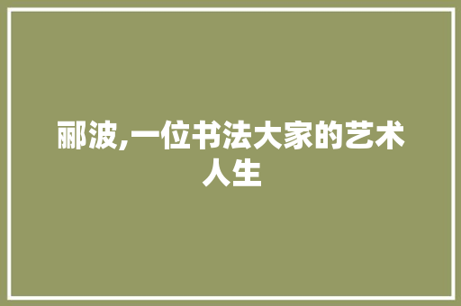 郦波,一位书法大家的艺术人生
