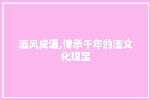 酒风成语,传承千年的酒文化瑰宝