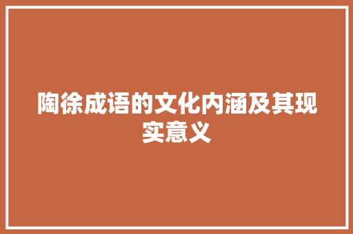 陶徐成语的文化内涵及其现实意义 工作报告