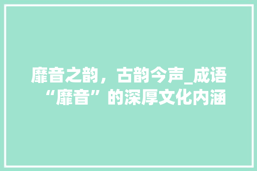 靡音之韵，古韵今声_成语“靡音”的深厚文化内涵 工作报告