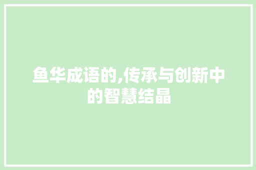 鱼华成语的,传承与创新中的智慧结晶