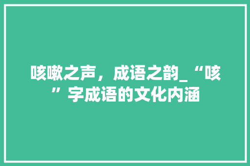 咳嗽之声，成语之韵_“咳”字成语的文化内涵
