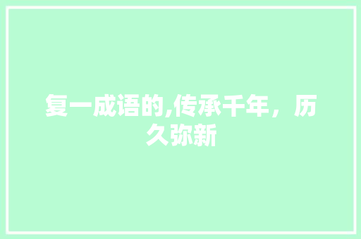复一成语的,传承千年，历久弥新