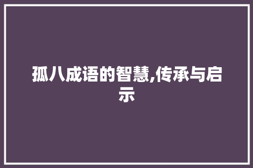 孤八成语的智慧,传承与启示