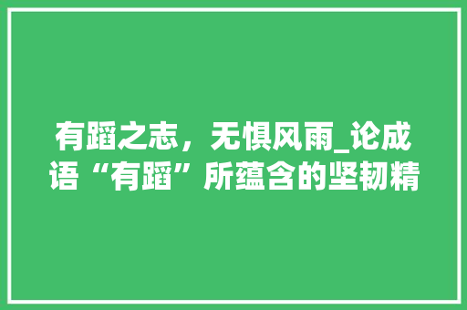 有蹈之志，无惧风雨_论成语“有蹈”所蕴含的坚韧精神