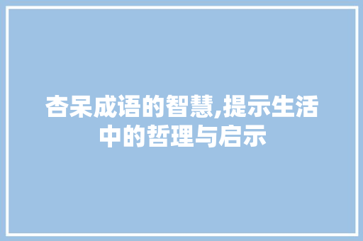 杏呆成语的智慧,提示生活中的哲理与启示