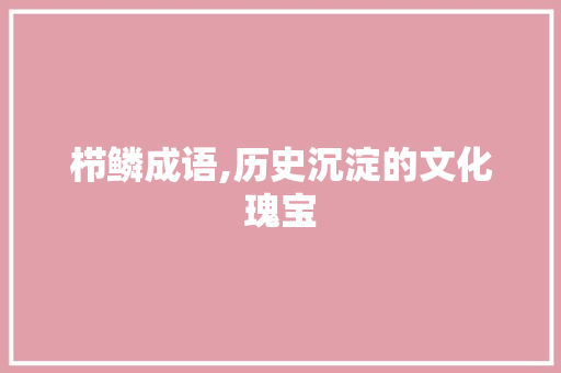 栉鳞成语,历史沉淀的文化瑰宝