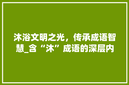 沐浴文明之光，传承成语智慧_含“沐”成语的深层内涵
